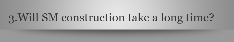 3.	Will SM construction take a long time?