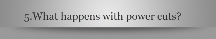 5.	What happens with power cuts?