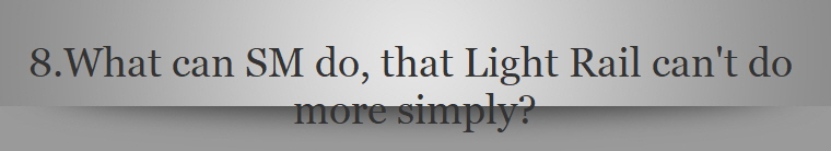 8.What can SM do, that Light Rail can't do 
more simply?